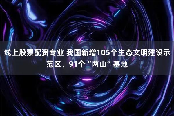 线上股票配资专业 我国新增105个生态文明建设示范区、91个“两山”基地