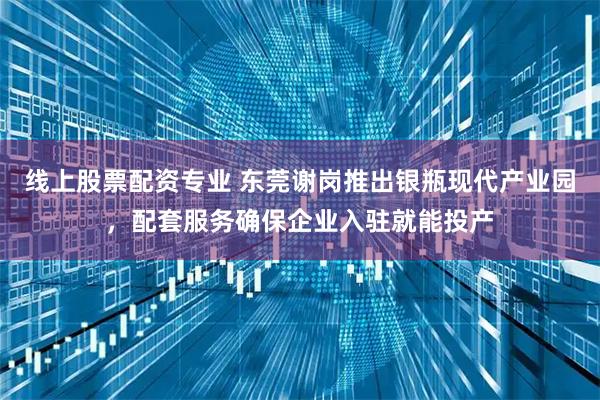 线上股票配资专业 东莞谢岗推出银瓶现代产业园，配套服务确保企业入驻就能投产