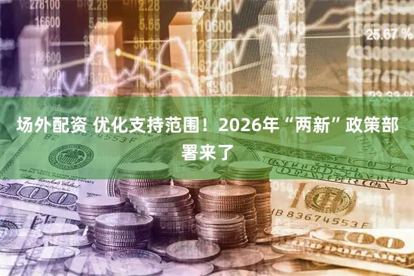 场外配资 优化支持范围！2026年“两新”政策部署来了
