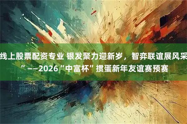 线上股票配资专业 银发聚力迎新岁，智弈联谊展风采 ”——2026“中富杯”掼蛋新年友谊赛预赛