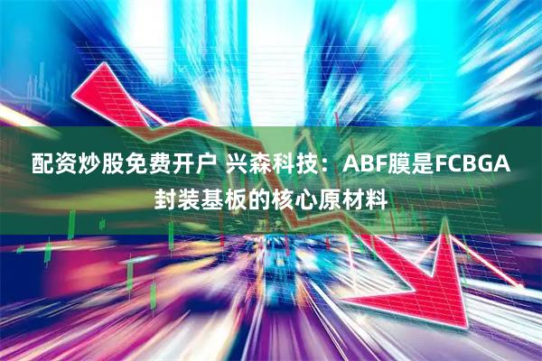 配资炒股免费开户 兴森科技：ABF膜是FCBGA封装基板的核心原材料