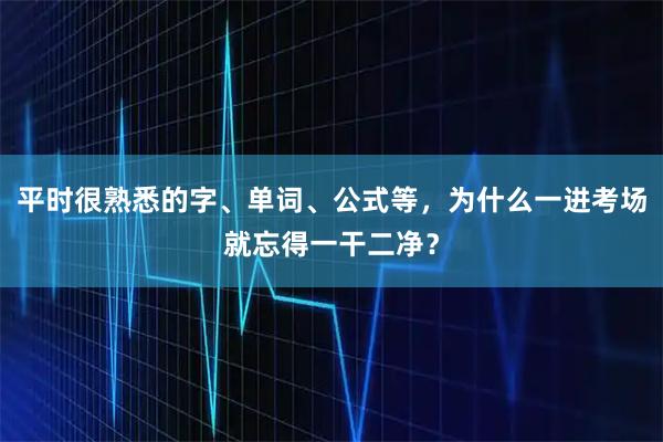 平时很熟悉的字、单词、公式等，为什么一进考场就忘得一干二净？