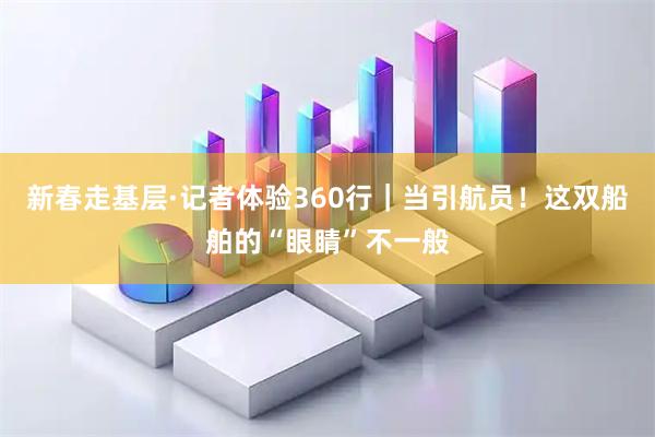 新春走基层·记者体验360行｜当引航员！这双船舶的“眼睛”不一般