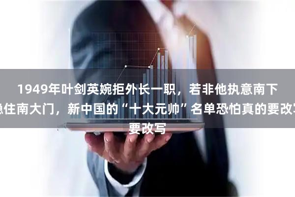 1949年叶剑英婉拒外长一职，若非他执意南下稳住南大门，新中国的“十大元帅”名单恐怕真的要改写