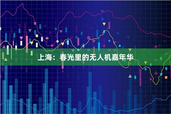 上海：春光里的无人机嘉年华